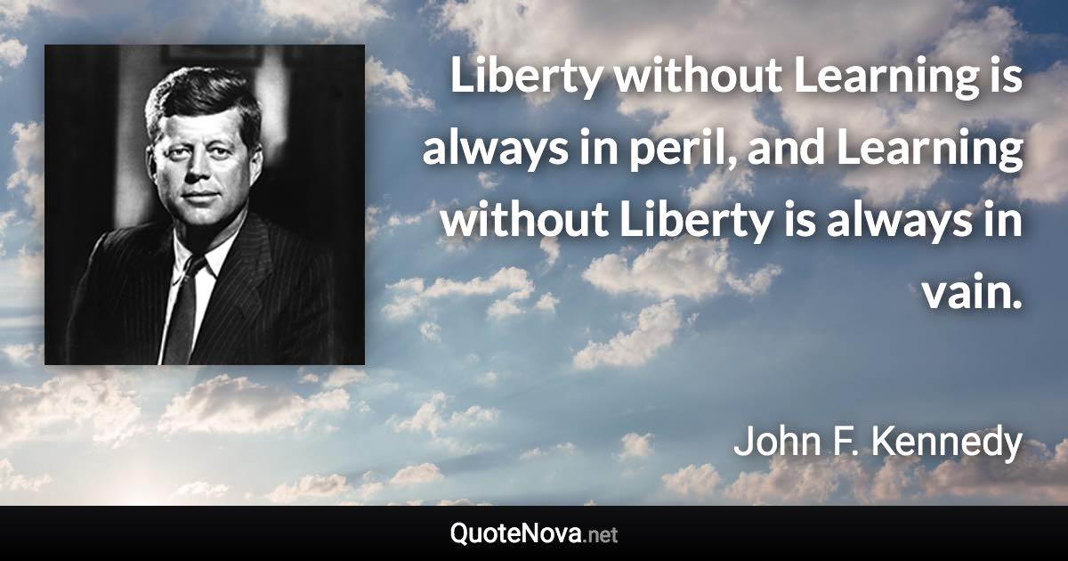 Liberty without Learning is always in peril, and Learning without Liberty is always in vain. - John F. Kennedy quote