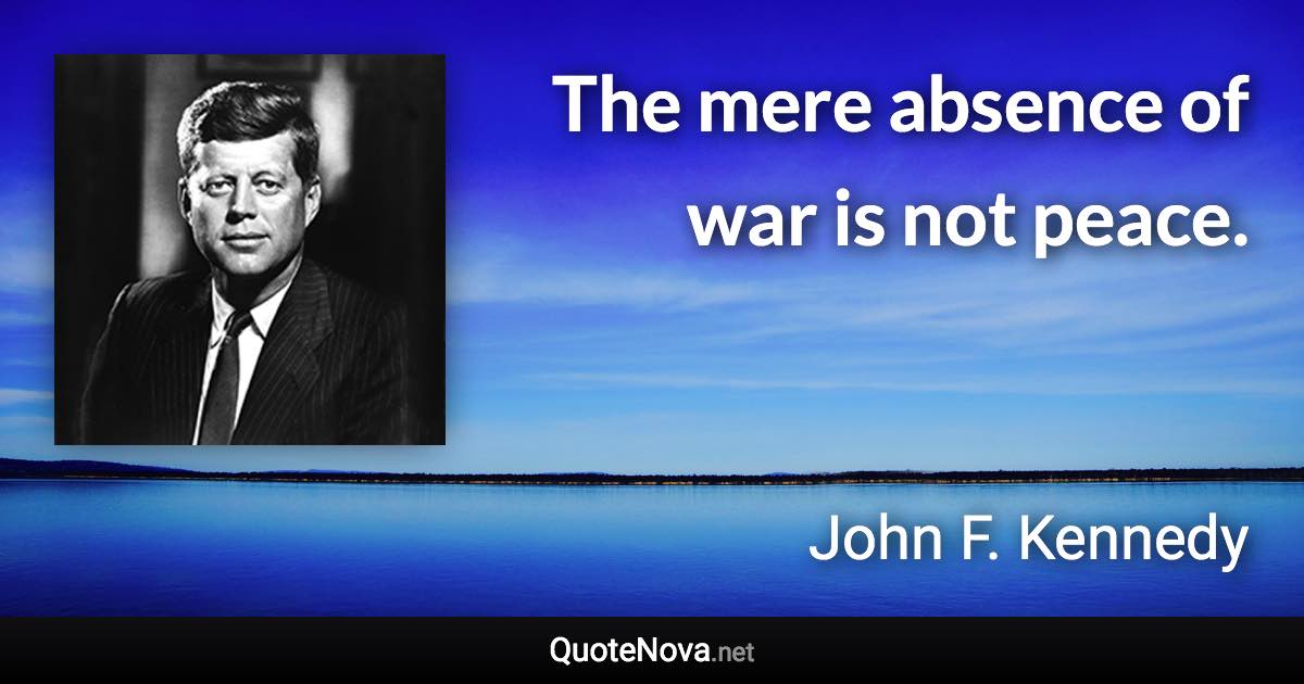 The mere absence of war is not peace. - John F. Kennedy quote
