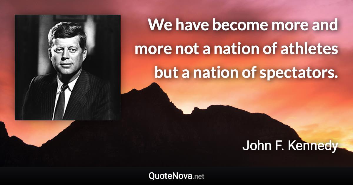 We have become more and more not a nation of athletes but a nation of spectators. - John F. Kennedy quote