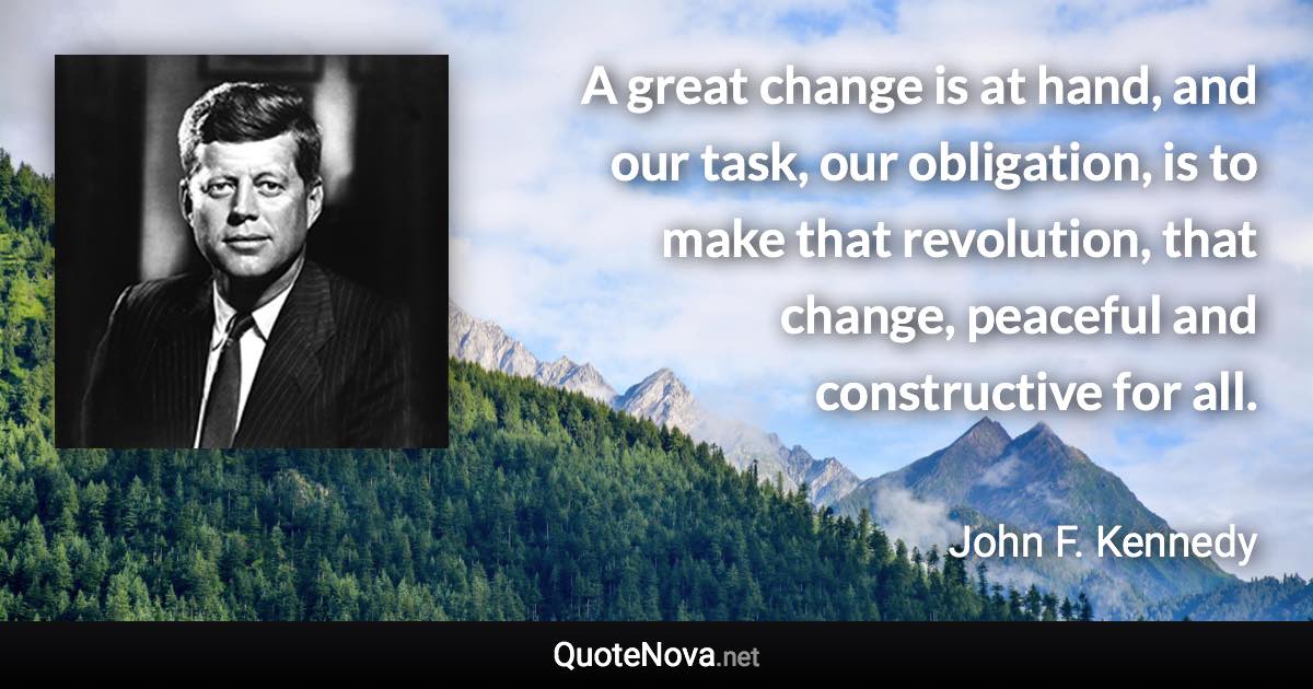 A great change is at hand, and our task, our obligation, is to make that revolution, that change, peaceful and constructive for all. - John F. Kennedy quote