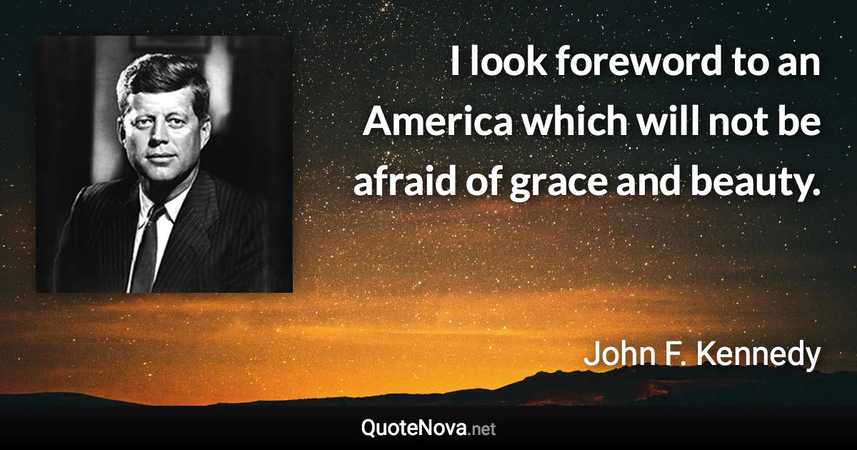 I look foreword to an America which will not be afraid of grace and beauty. - John F. Kennedy quote