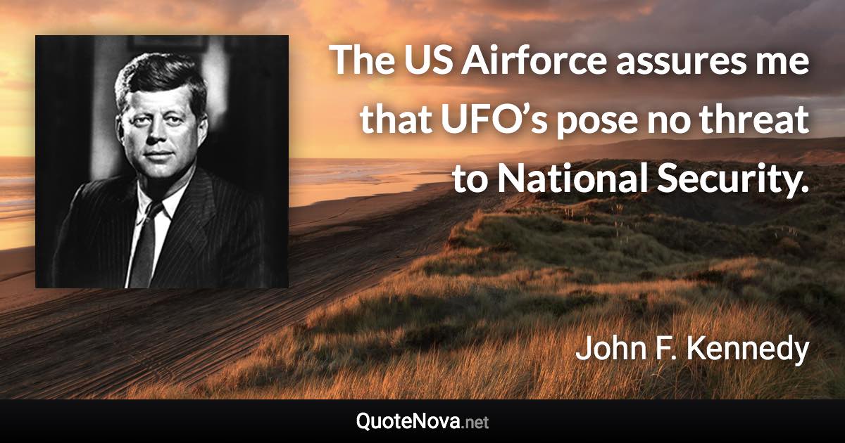 The US Airforce assures me that UFO’s pose no threat to National Security. - John F. Kennedy quote