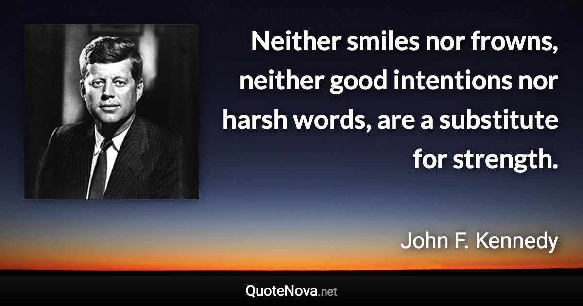 Neither smiles nor frowns, neither good intentions nor harsh words, are a substitute for strength. - John F. Kennedy quote