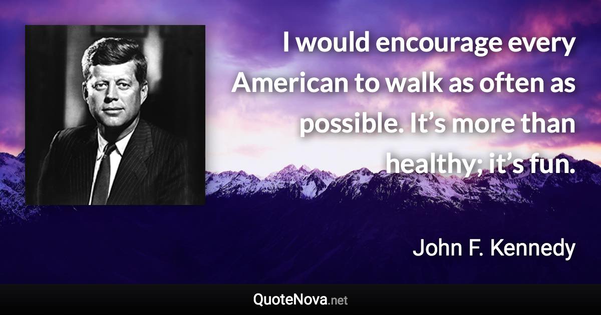 I would encourage every American to walk as often as possible. It’s more than healthy; it’s fun. - John F. Kennedy quote