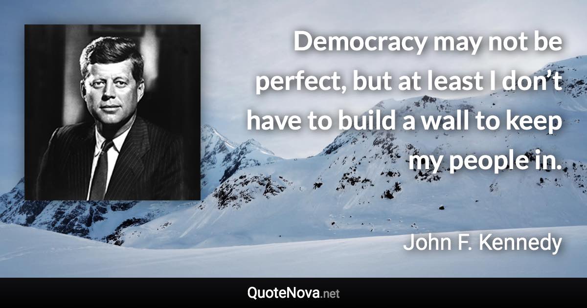 Democracy may not be perfect, but at least I don’t have to build a wall to keep my people in. - John F. Kennedy quote