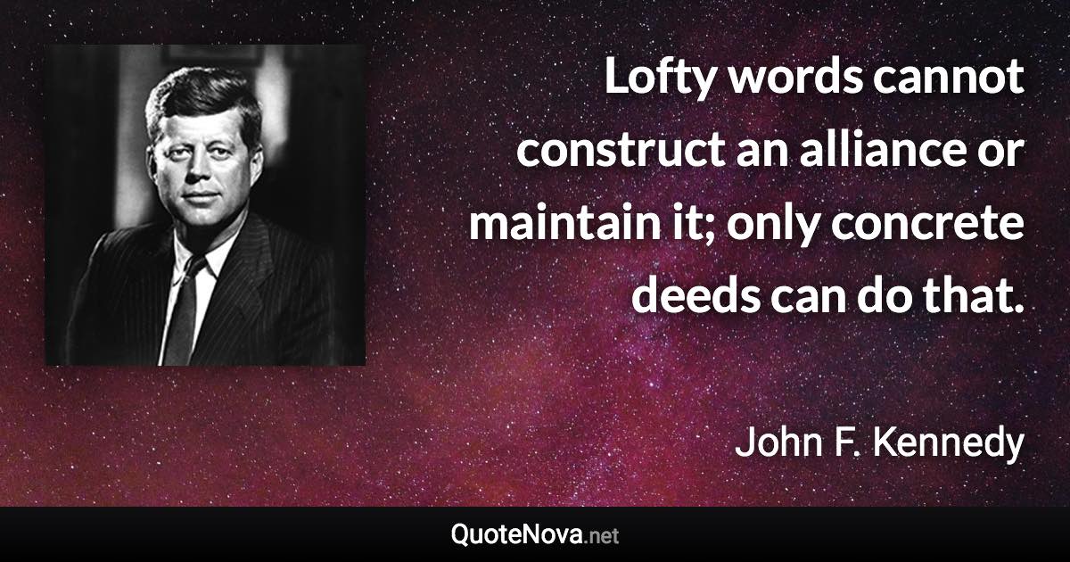 Lofty words cannot construct an alliance or maintain it; only concrete deeds can do that. - John F. Kennedy quote