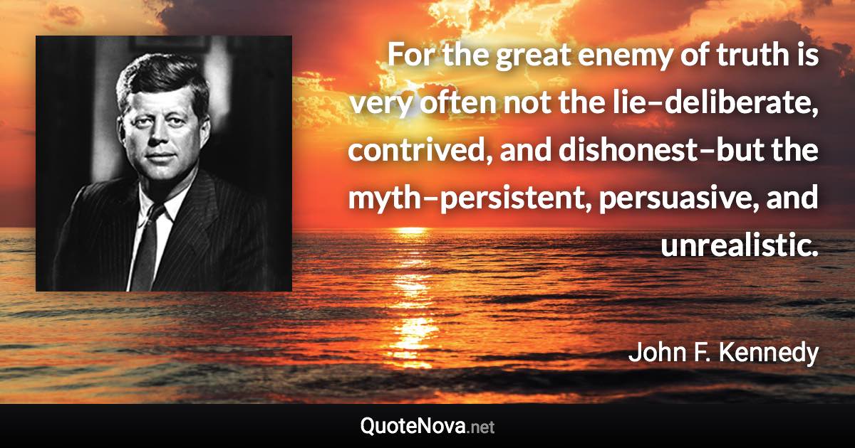 For the great enemy of truth is very often not the lie–deliberate, contrived, and dishonest–but the myth–persistent, persuasive, and unrealistic. - John F. Kennedy quote