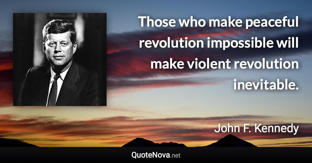 Those who make peaceful revolution impossible will make violent revolution inevitable. - John F. Kennedy quote