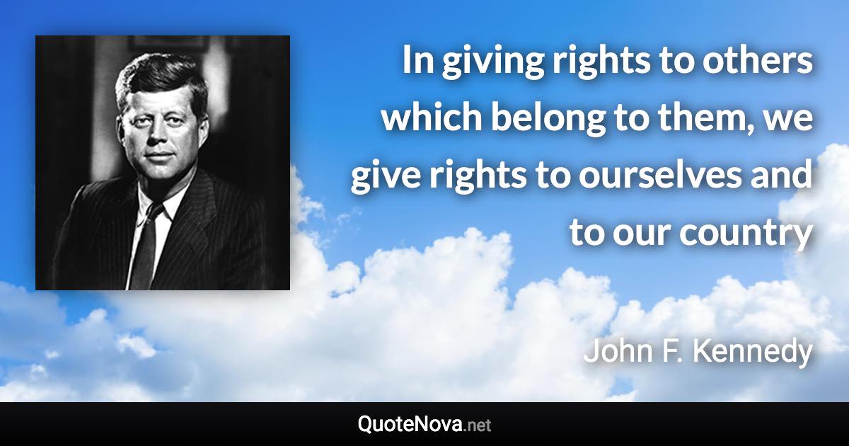 In giving rights to others which belong to them, we give rights to ourselves and to our country - John F. Kennedy quote