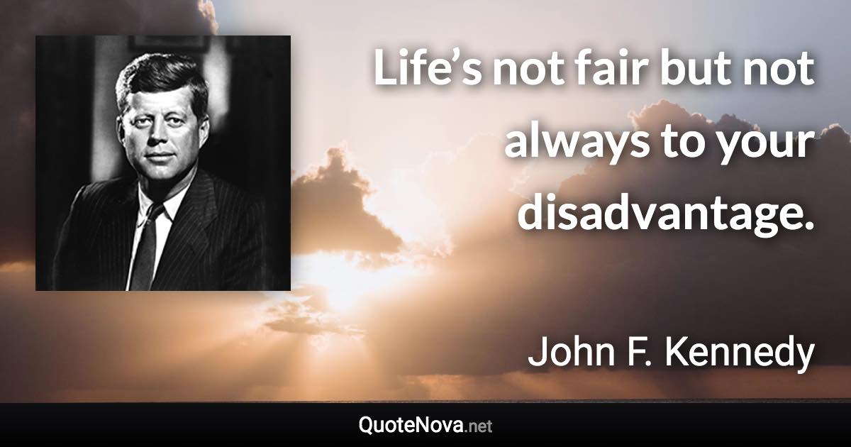 Life’s not fair but not always to your disadvantage. - John F. Kennedy quote