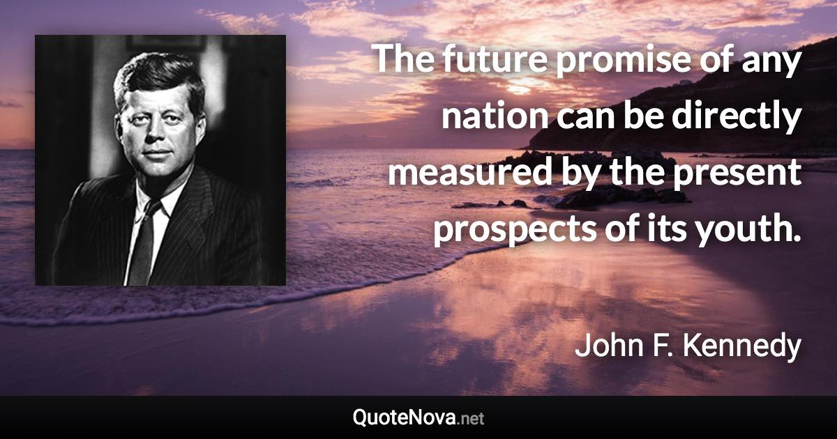 The future promise of any nation can be directly measured by the present prospects of its youth. - John F. Kennedy quote