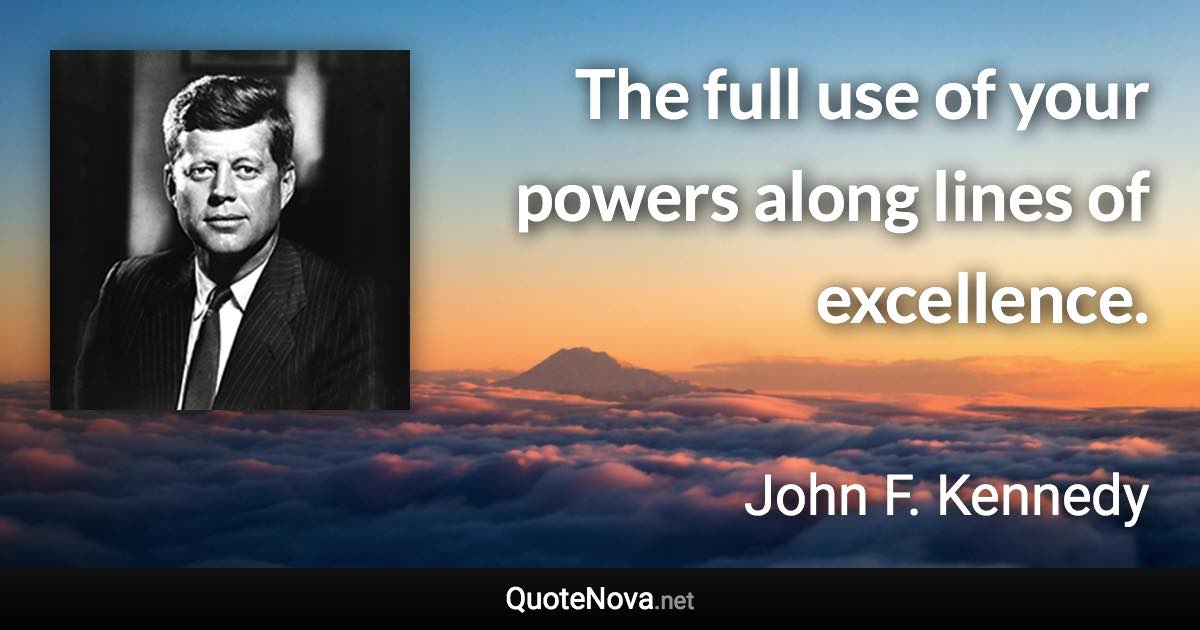 The full use of your powers along lines of excellence. - John F. Kennedy quote