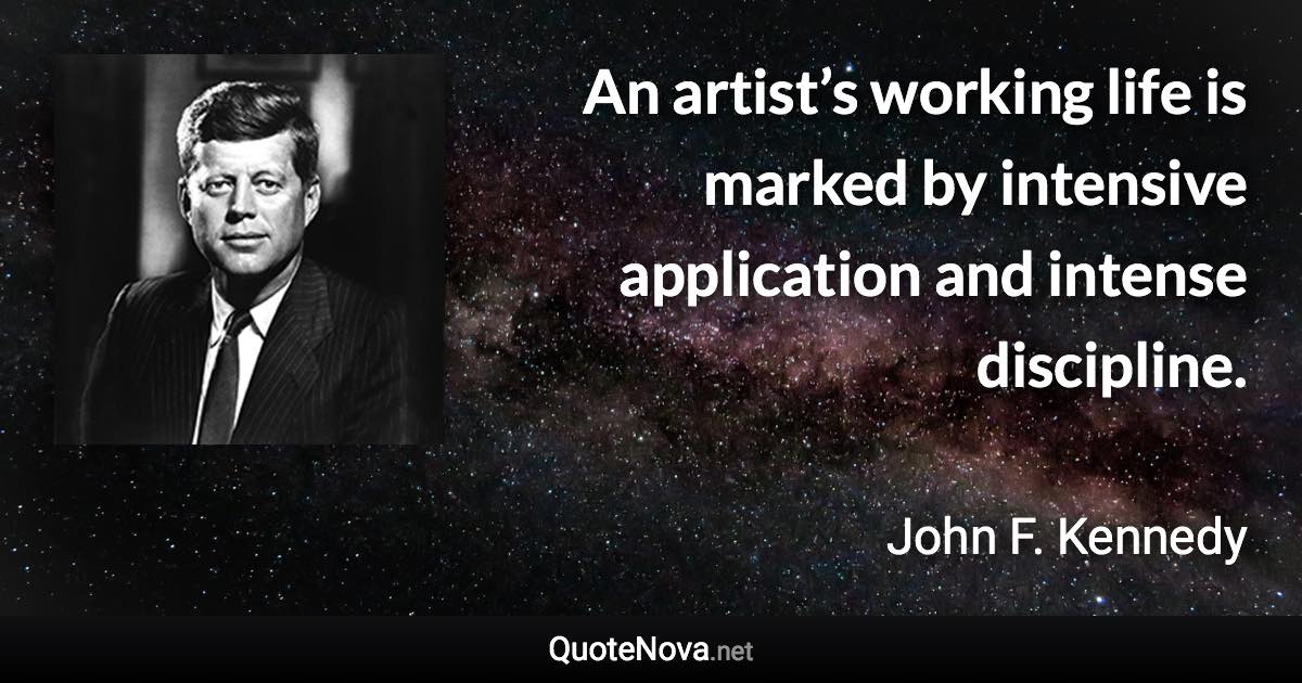 An artist’s working life is marked by intensive application and intense discipline. - John F. Kennedy quote