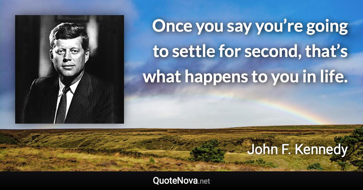 Once you say you’re going to settle for second, that’s what happens to you in life. - John F. Kennedy quote