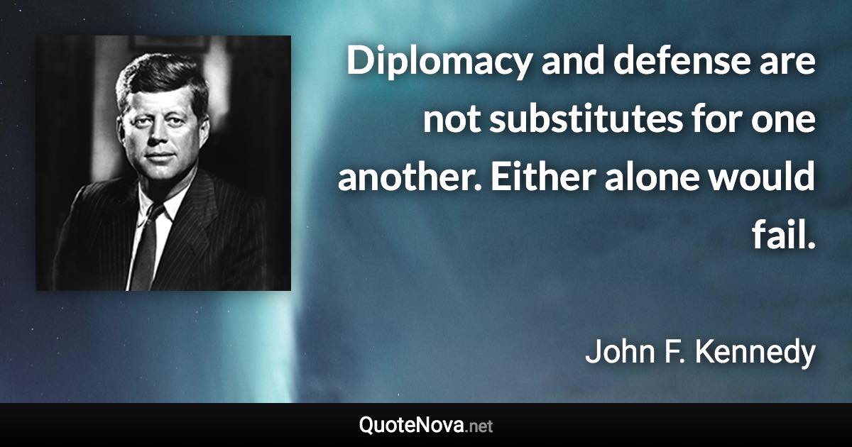 Diplomacy and defense are not substitutes for one another. Either alone would fail. - John F. Kennedy quote