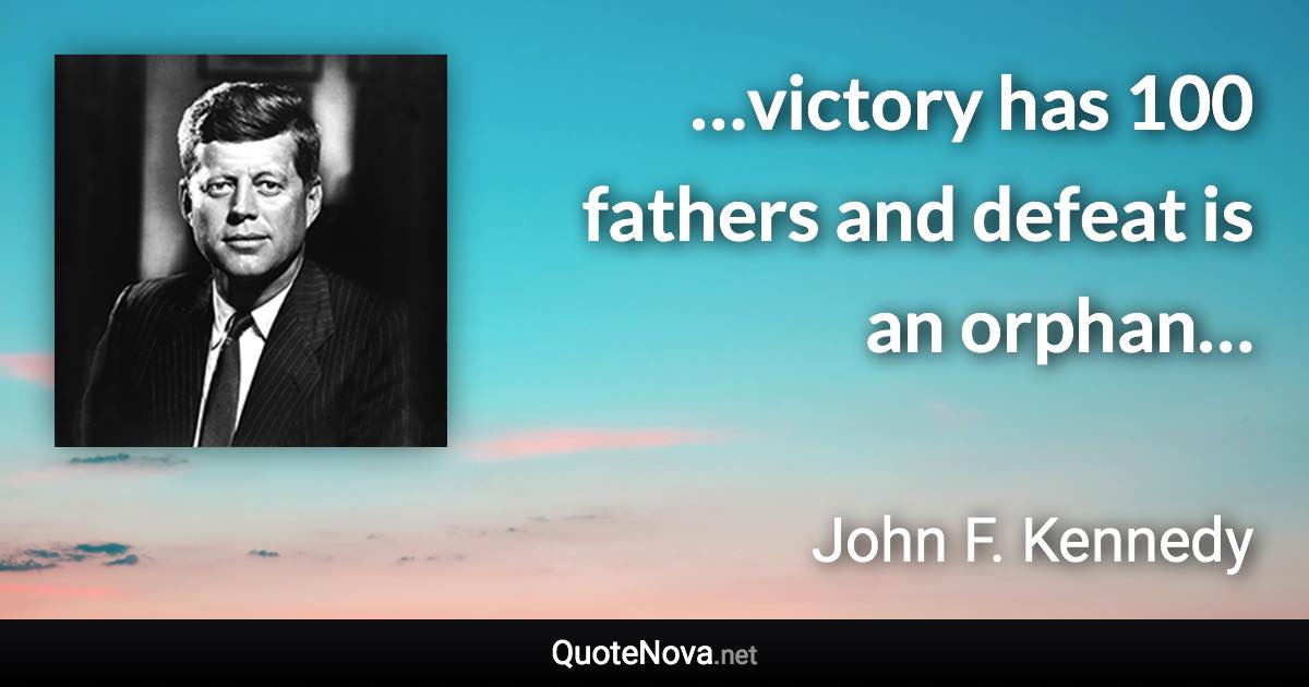 …victory has 100 fathers and defeat is an orphan… - John F. Kennedy quote