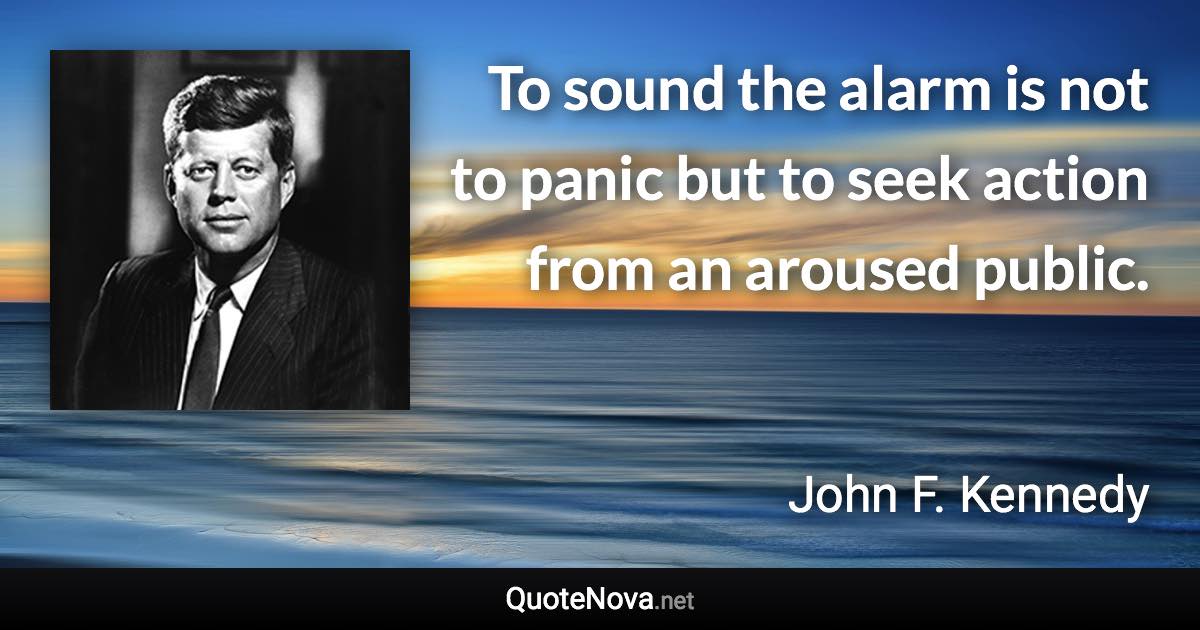 To sound the alarm is not to panic but to seek action from an aroused public. - John F. Kennedy quote