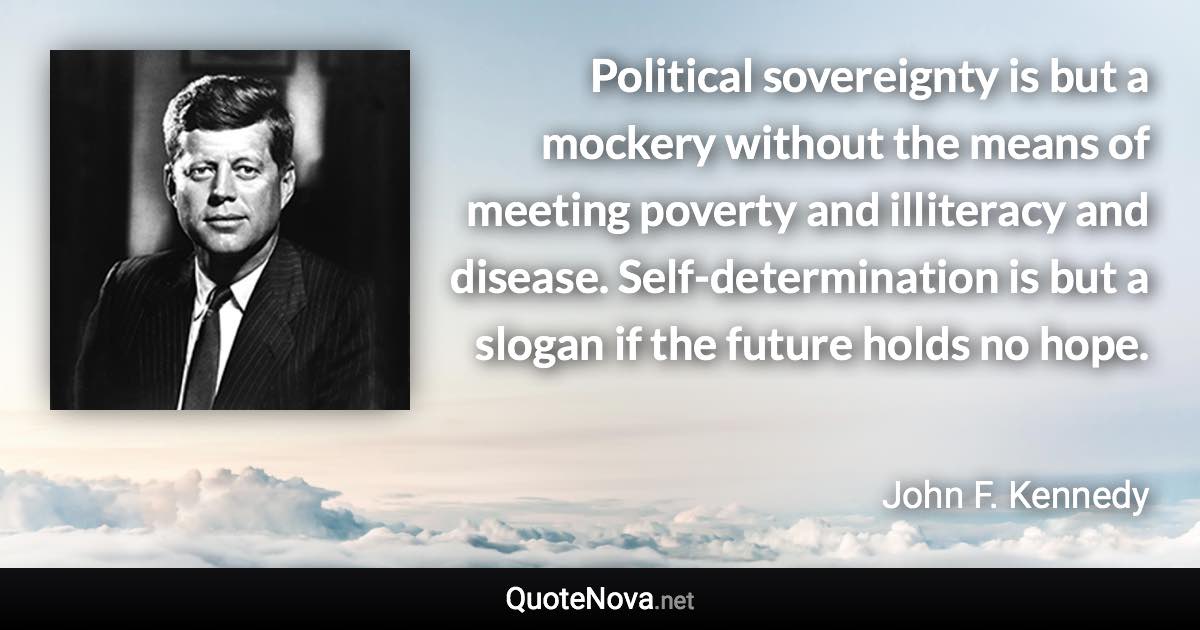 Political sovereignty is but a mockery without the means of meeting poverty and illiteracy and disease. Self-determination is but a slogan if the future holds no hope. - John F. Kennedy quote