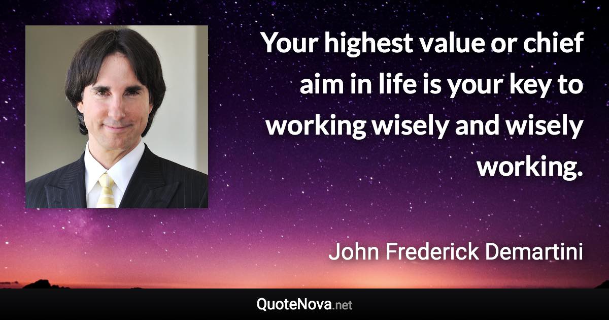 Your highest value or chief aim in life is your key to working wisely and wisely working. - John Frederick Demartini quote