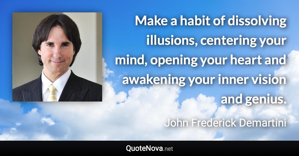 Make a habit of dissolving illusions, centering your mind, opening your heart and awakening your inner vision and genius. - John Frederick Demartini quote