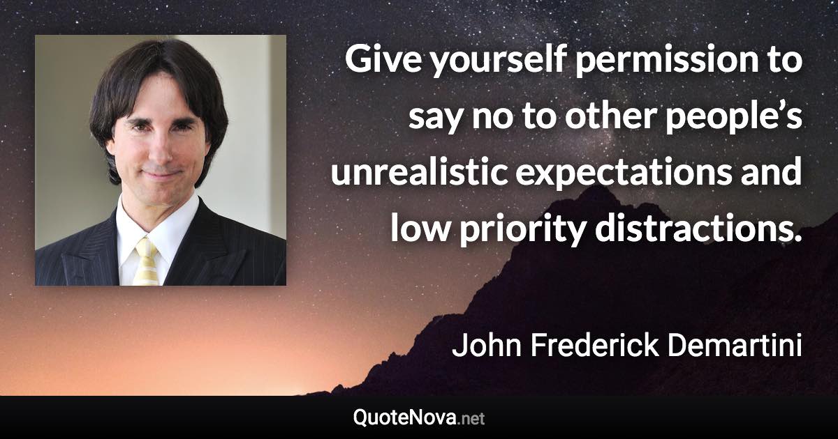 Give yourself permission to say no to other people’s unrealistic expectations and low priority distractions. - John Frederick Demartini quote