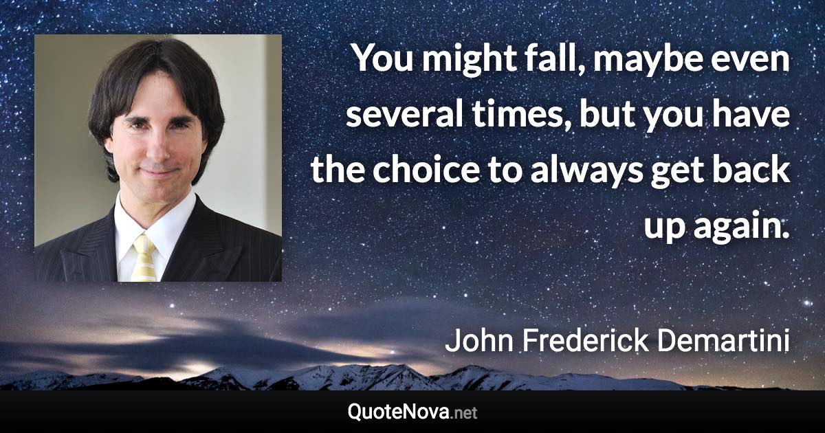 You might fall, maybe even several times, but you have the choice to always get back up again. - John Frederick Demartini quote