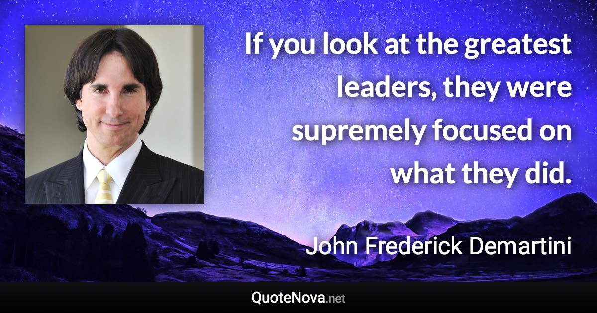 If you look at the greatest leaders, they were supremely focused on what they did. - John Frederick Demartini quote