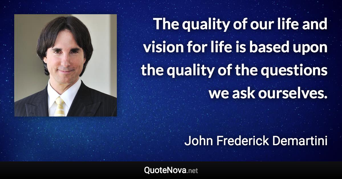 The quality of our life and vision for life is based upon the quality of the questions we ask ourselves. - John Frederick Demartini quote