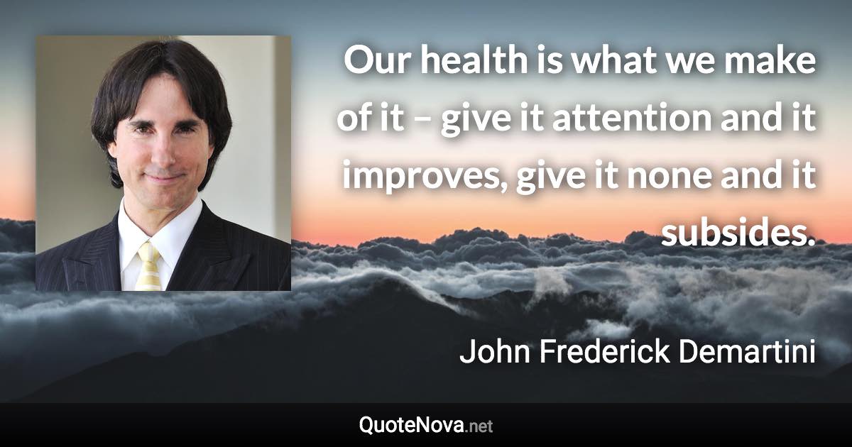 Our health is what we make of it – give it attention and it improves, give it none and it subsides. - John Frederick Demartini quote