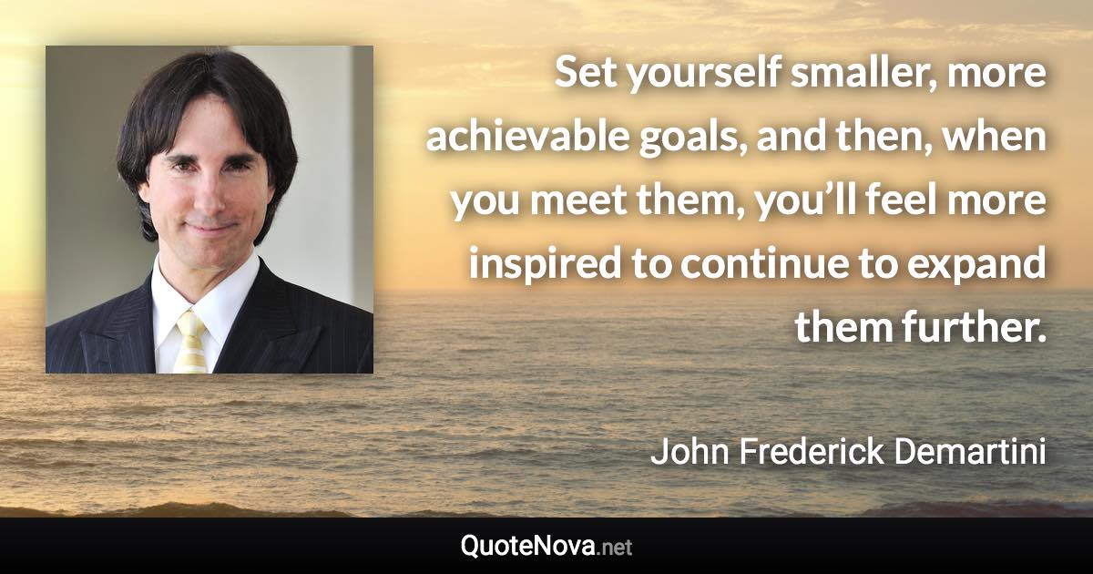 Set yourself smaller, more achievable goals, and then, when you meet them, you’ll feel more inspired to continue to expand them further. - John Frederick Demartini quote