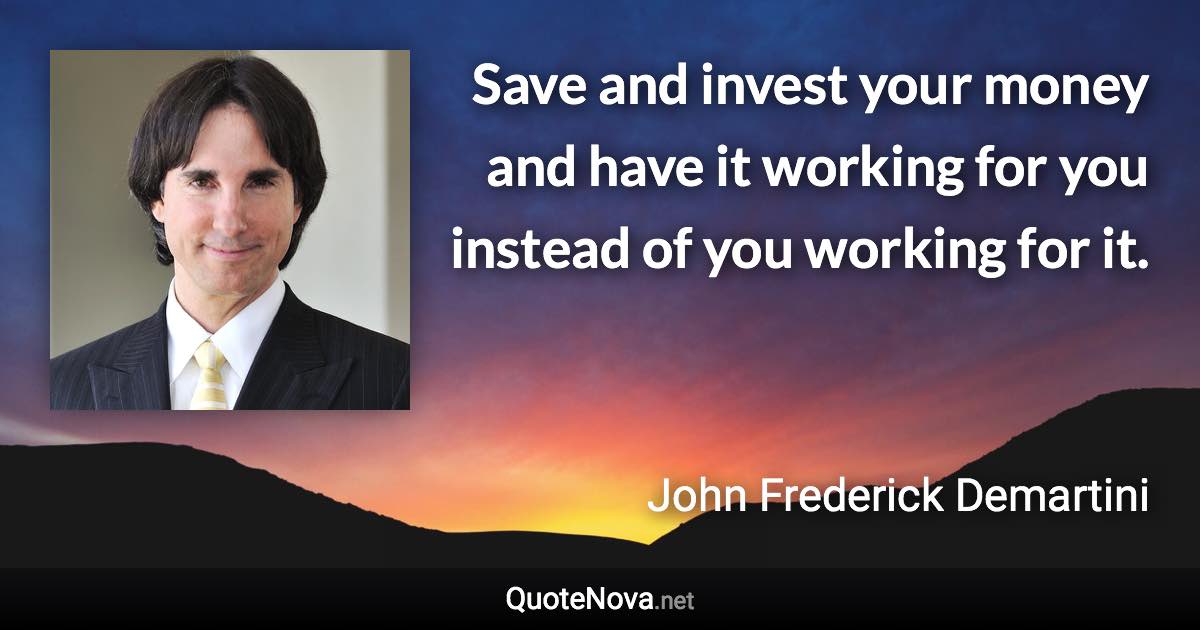 Save and invest your money and have it working for you instead of you working for it. - John Frederick Demartini quote