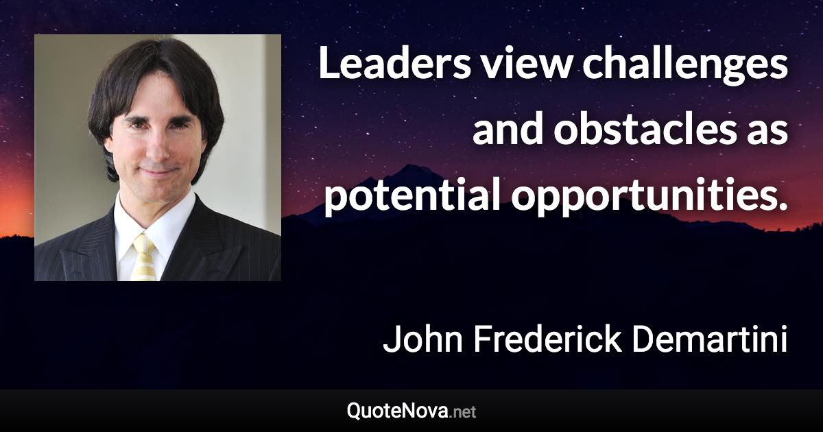Leaders view challenges and obstacles as potential opportunities. - John Frederick Demartini quote