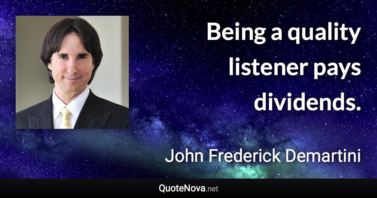Being a quality listener pays dividends. - John Frederick Demartini quote