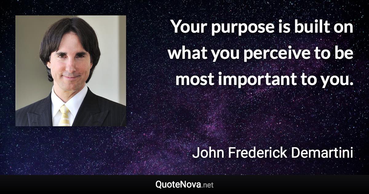 Your purpose is built on what you perceive to be most important to you. - John Frederick Demartini quote