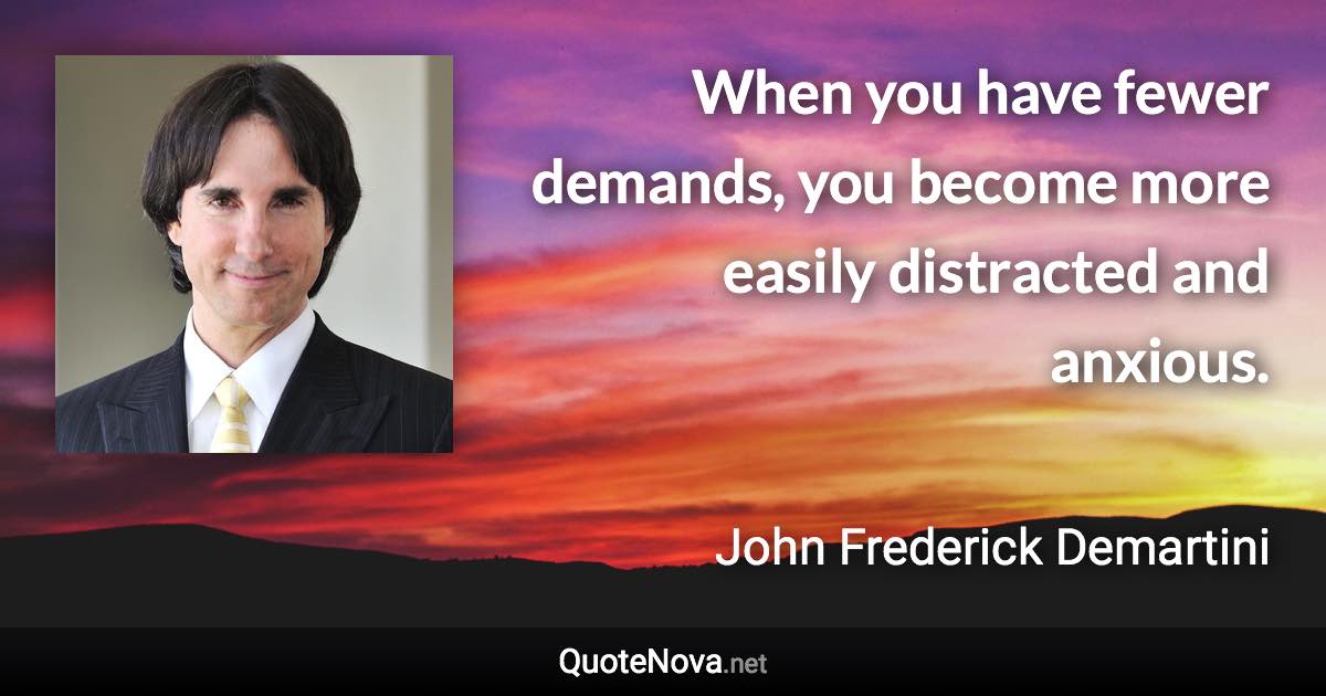 When you have fewer demands, you become more easily distracted and anxious. - John Frederick Demartini quote