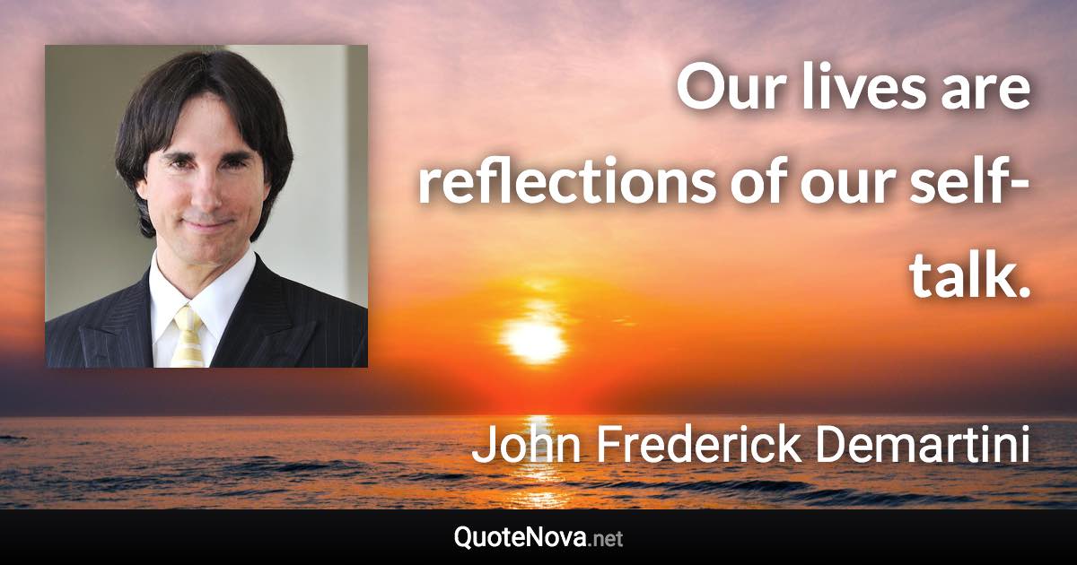 Our lives are reflections of our self-talk. - John Frederick Demartini quote