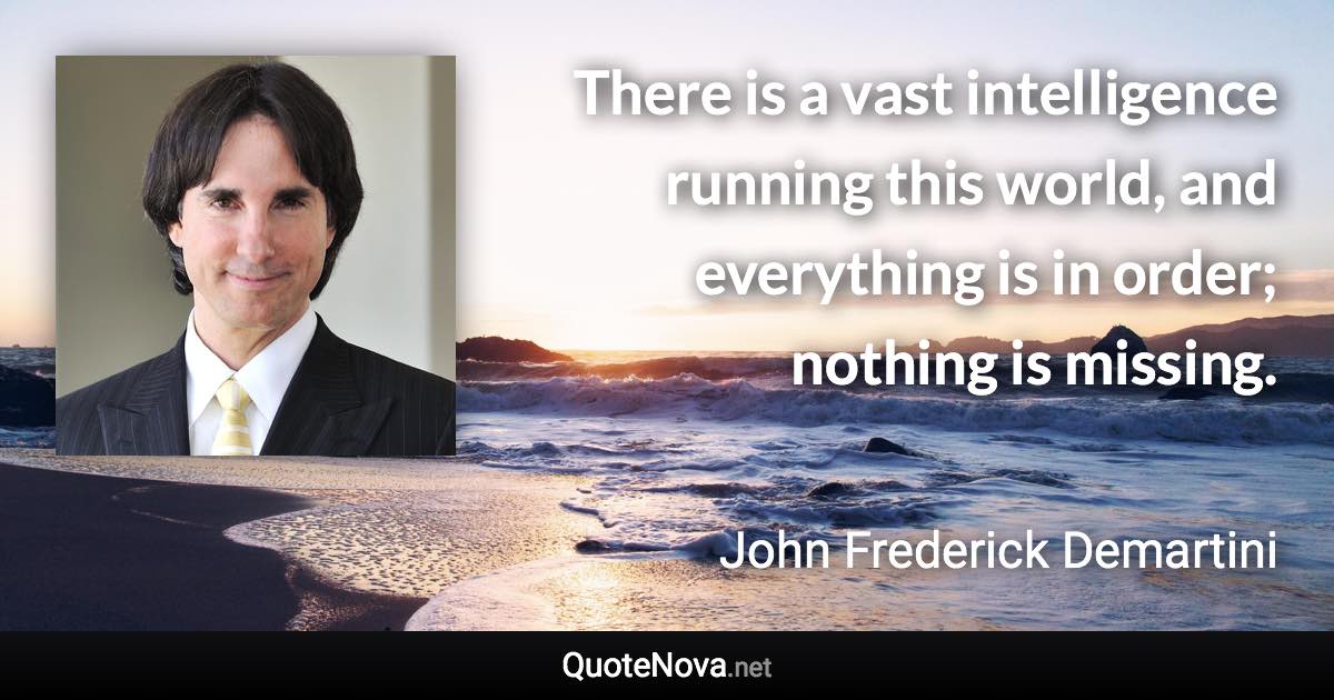 There is a vast intelligence running this world, and everything is in order; nothing is missing. - John Frederick Demartini quote