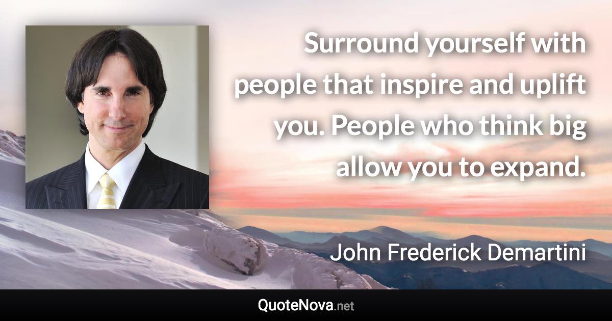 Surround yourself with people that inspire and uplift you. People who think big allow you to expand. - John Frederick Demartini quote