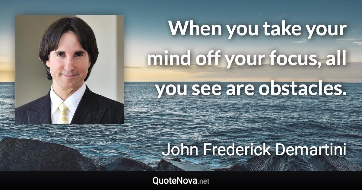 When you take your mind off your focus, all you see are obstacles. - John Frederick Demartini quote