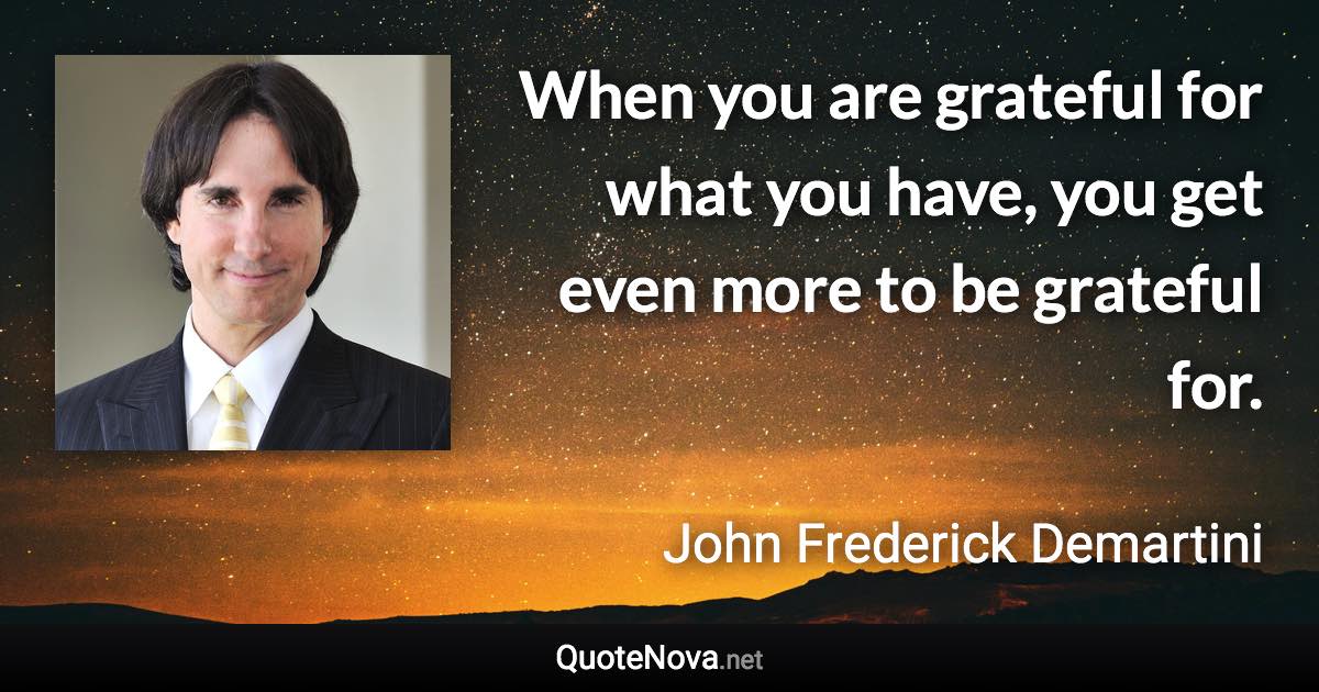 When you are grateful for what you have, you get even more to be grateful for. - John Frederick Demartini quote