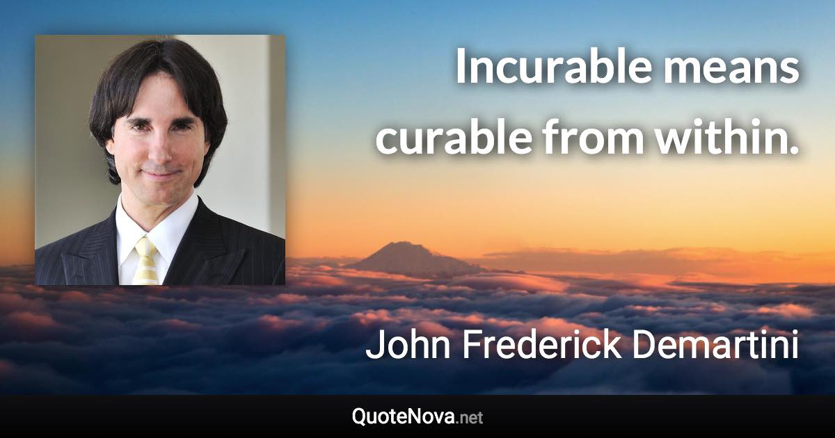 Incurable means curable from within. - John Frederick Demartini quote