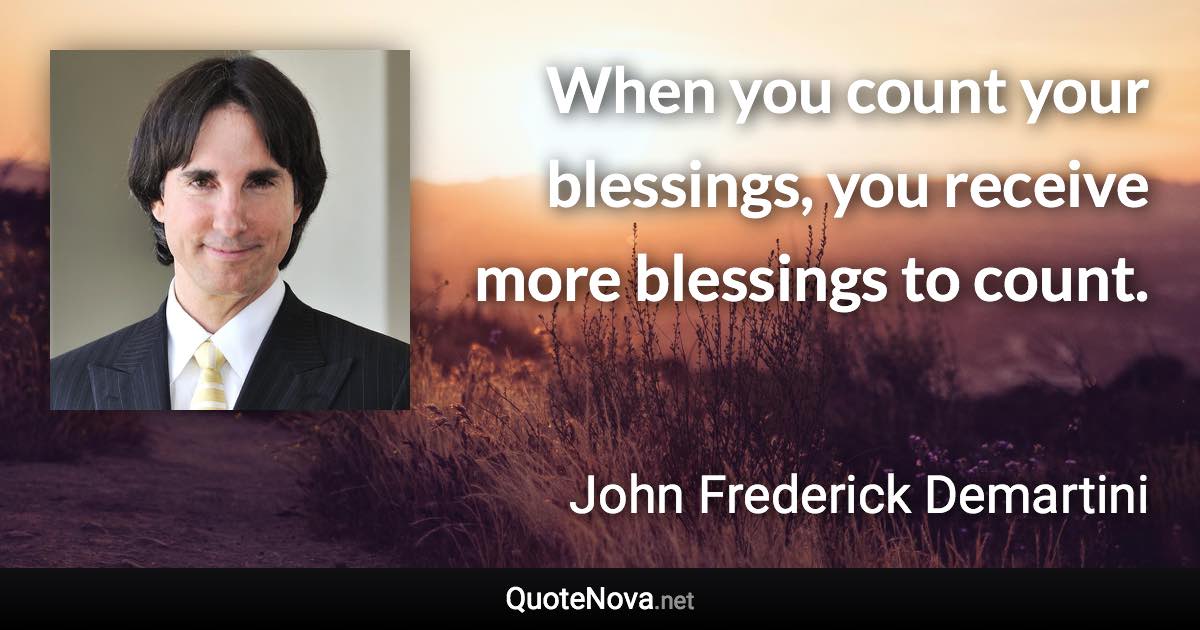 When you count your blessings, you receive more blessings to count. - John Frederick Demartini quote