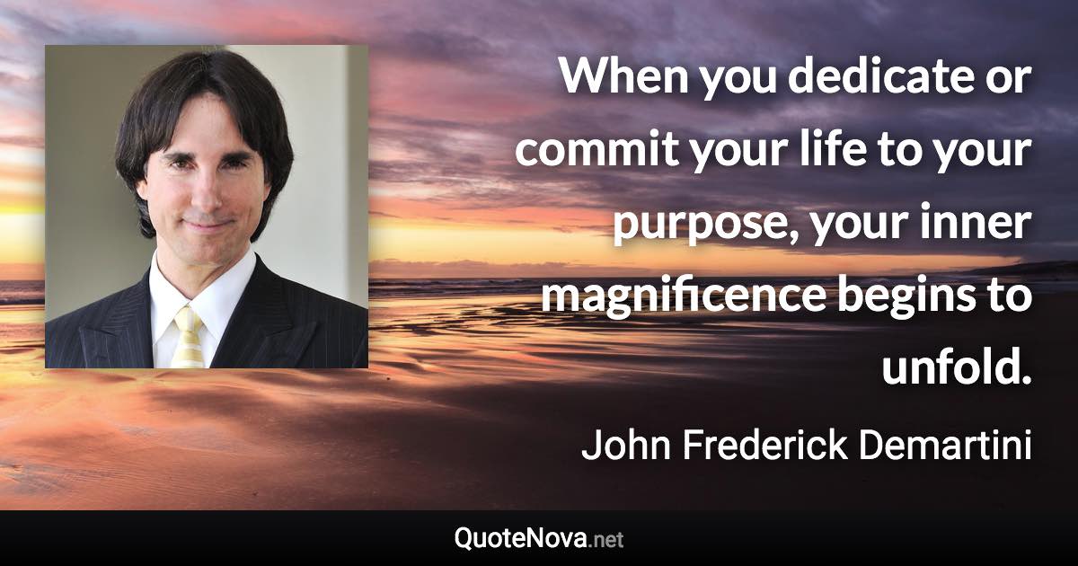 When you dedicate or commit your life to your purpose, your inner magnificence begins to unfold. - John Frederick Demartini quote