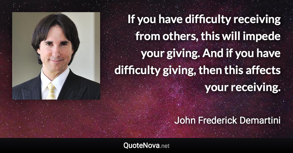 If you have difficulty receiving from others, this will impede your giving. And if you have difficulty giving, then this affects your receiving. - John Frederick Demartini quote