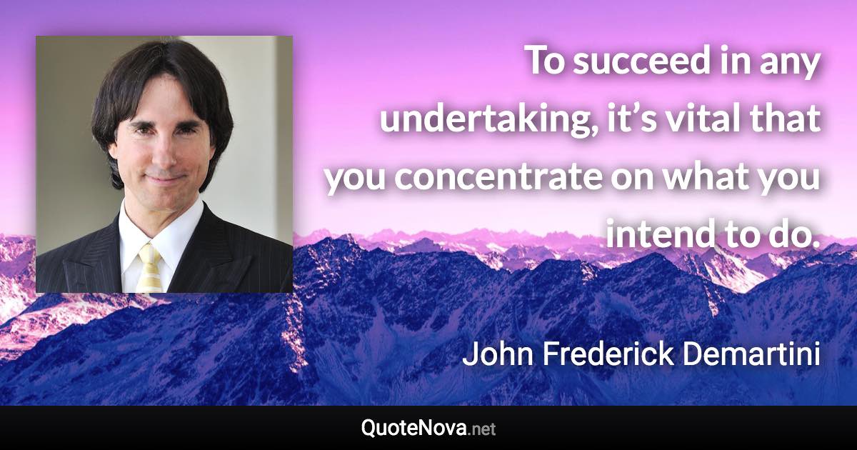 To succeed in any undertaking, it’s vital that you concentrate on what you intend to do. - John Frederick Demartini quote