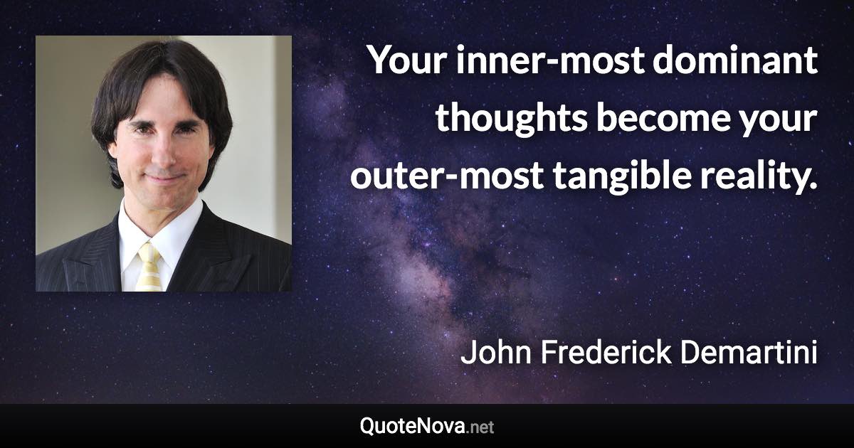 Your inner-most dominant thoughts become your outer-most tangible reality. - John Frederick Demartini quote