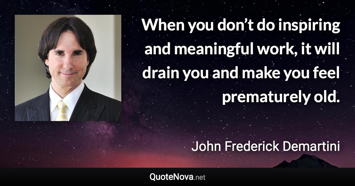 When you don’t do inspiring and meaningful work, it will drain you and make you feel prematurely old. - John Frederick Demartini quote