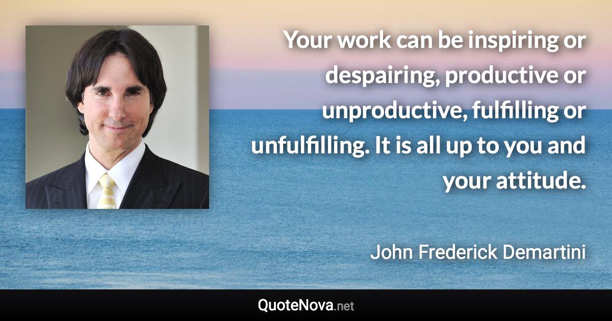 Your work can be inspiring or despairing, productive or unproductive, fulfilling or unfulfilling. It is all up to you and your attitude. - John Frederick Demartini quote