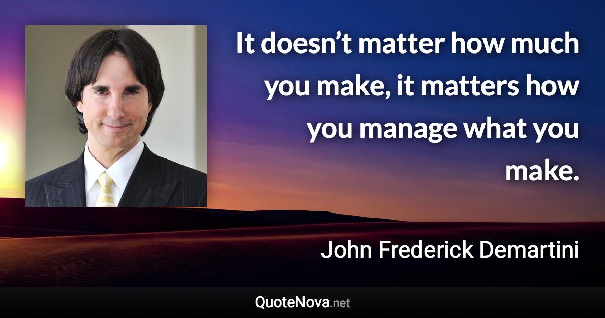 It doesn’t matter how much you make, it matters how you manage what you make. - John Frederick Demartini quote
