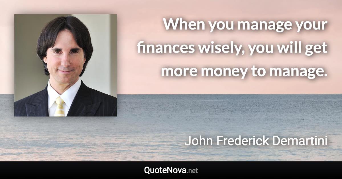 When you manage your finances wisely, you will get more money to manage. - John Frederick Demartini quote